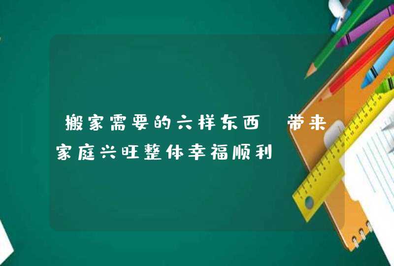 搬家需要的六样东西 带来家庭兴旺整体幸福顺利